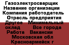 Газоэлектросварщик › Название организации ­ Компания-работодатель › Отрасль предприятия ­ Другое › Минимальный оклад ­ 1 - Все города Работа » Вакансии   . Московская обл.,Красноармейск г.